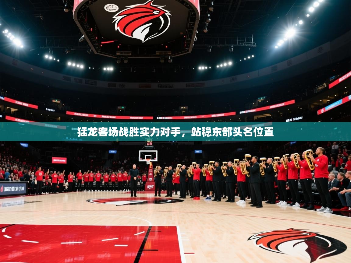 猛龙客场战胜实力对手，站稳东部头名位置