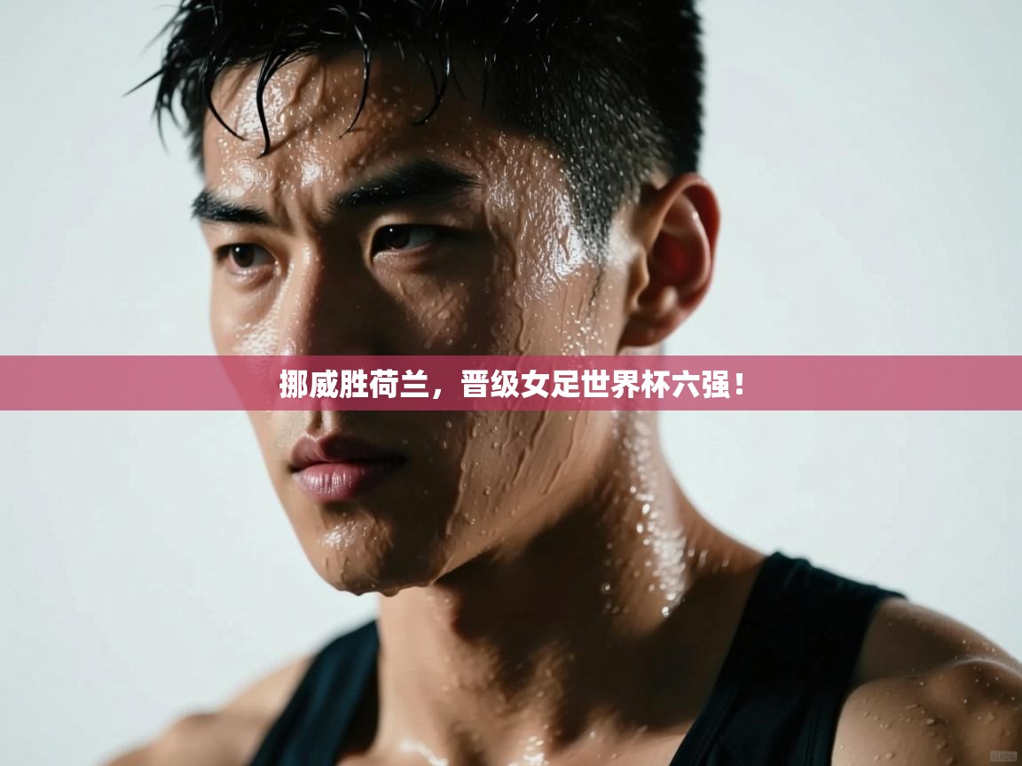 挪威胜荷兰，晋级女足世界杯六强！