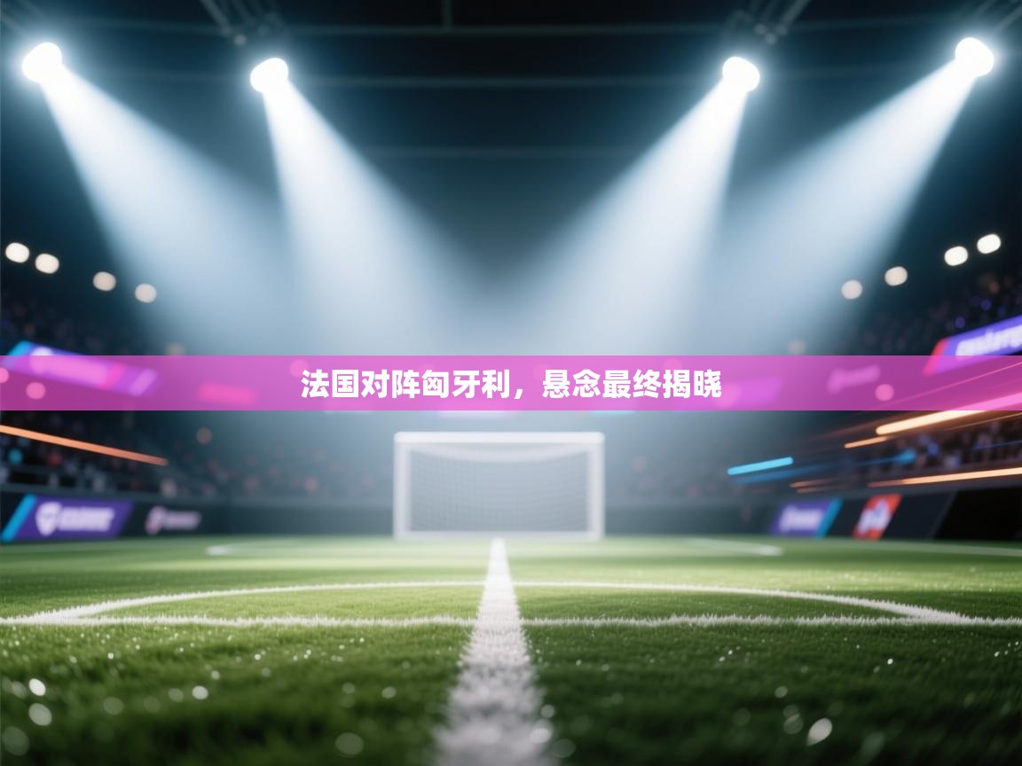 法国对阵匈牙利，悬念最终揭晓