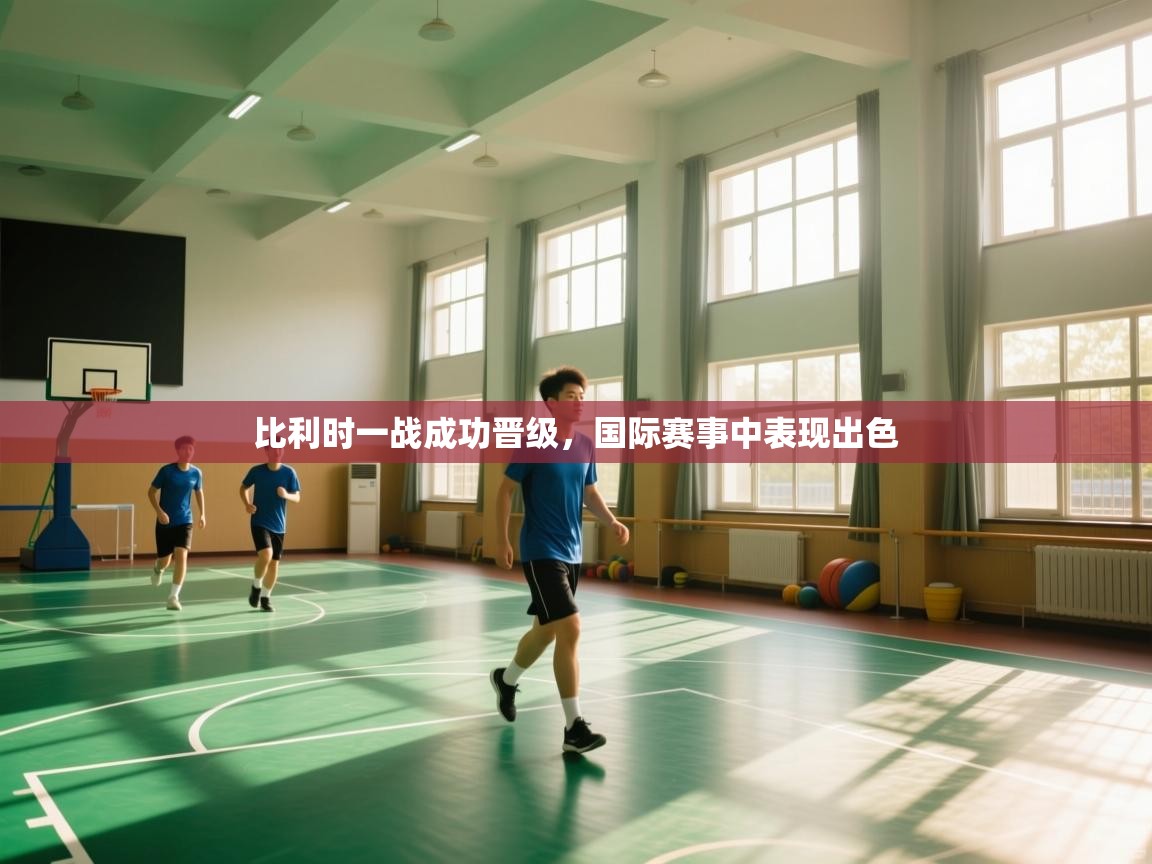 比利时一战成功晋级，国际赛事中表现出色