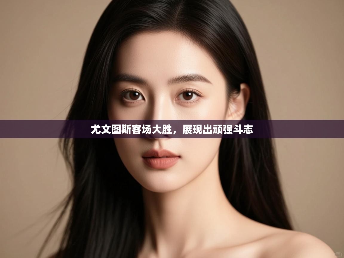 尤文图斯客场大胜，展现出顽强斗志