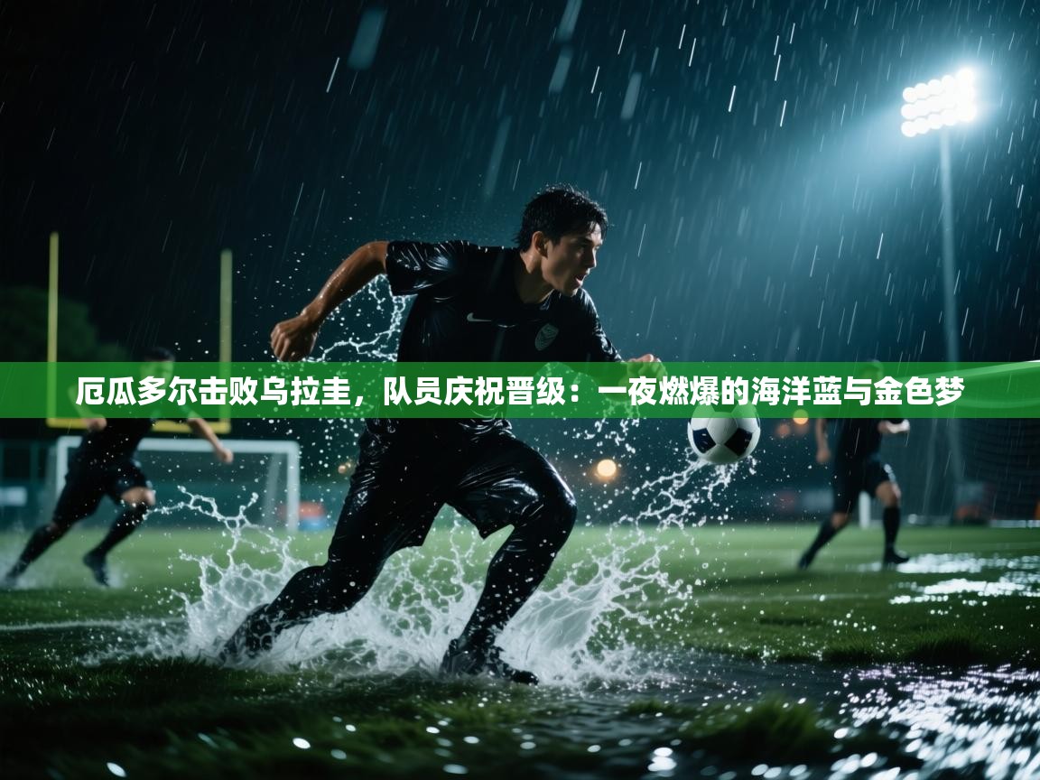 厄瓜多尔击败乌拉圭，队员庆祝晋级：一夜燃爆的海洋蓝与金色梦  第2张