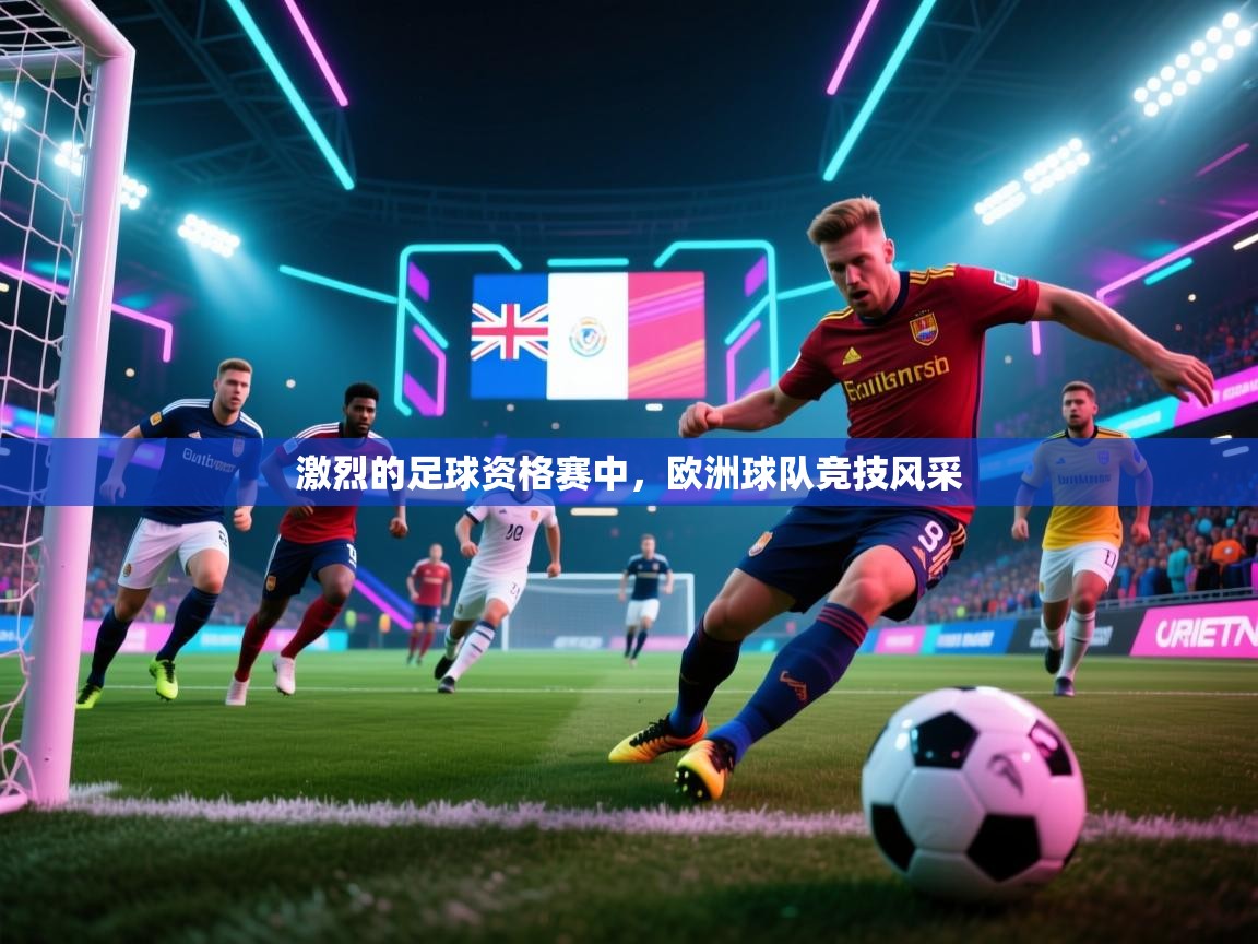 激烈的足球资格赛中，欧洲球队竞技风采