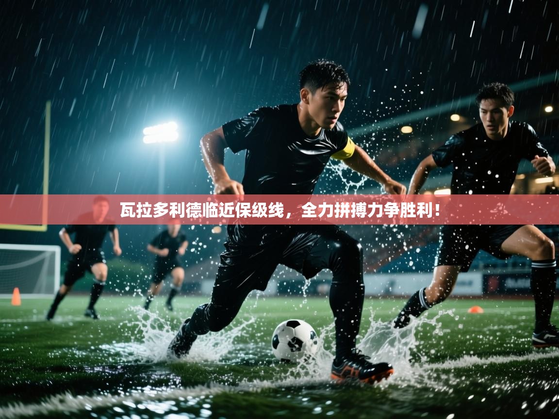 瓦拉多利德临近保级线，全力拼搏力争胜利！