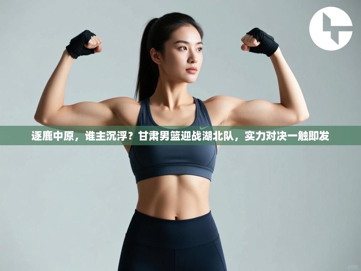 逐鹿中原，谁主沉浮？甘肃男篮迎战湖北队，实力对决一触即发  第2张