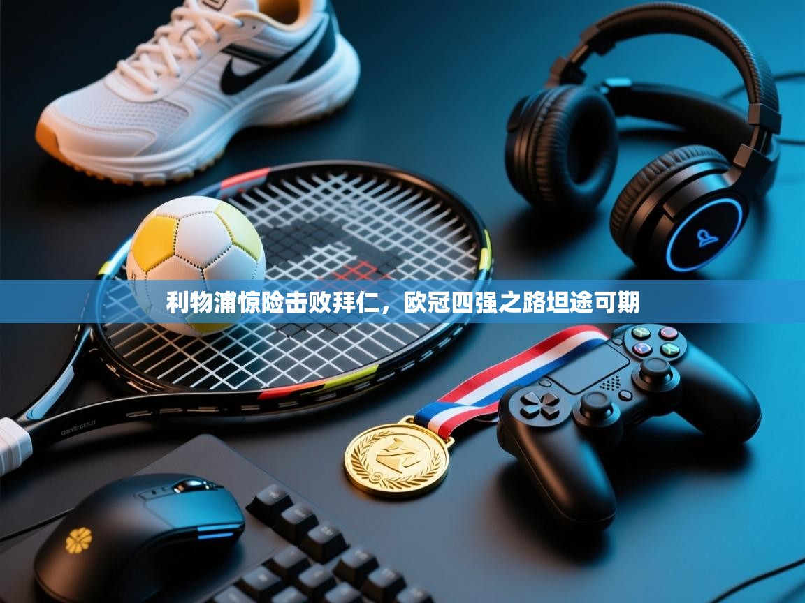 利物浦惊险击败拜仁，欧冠四强之路坦途可期  第1张