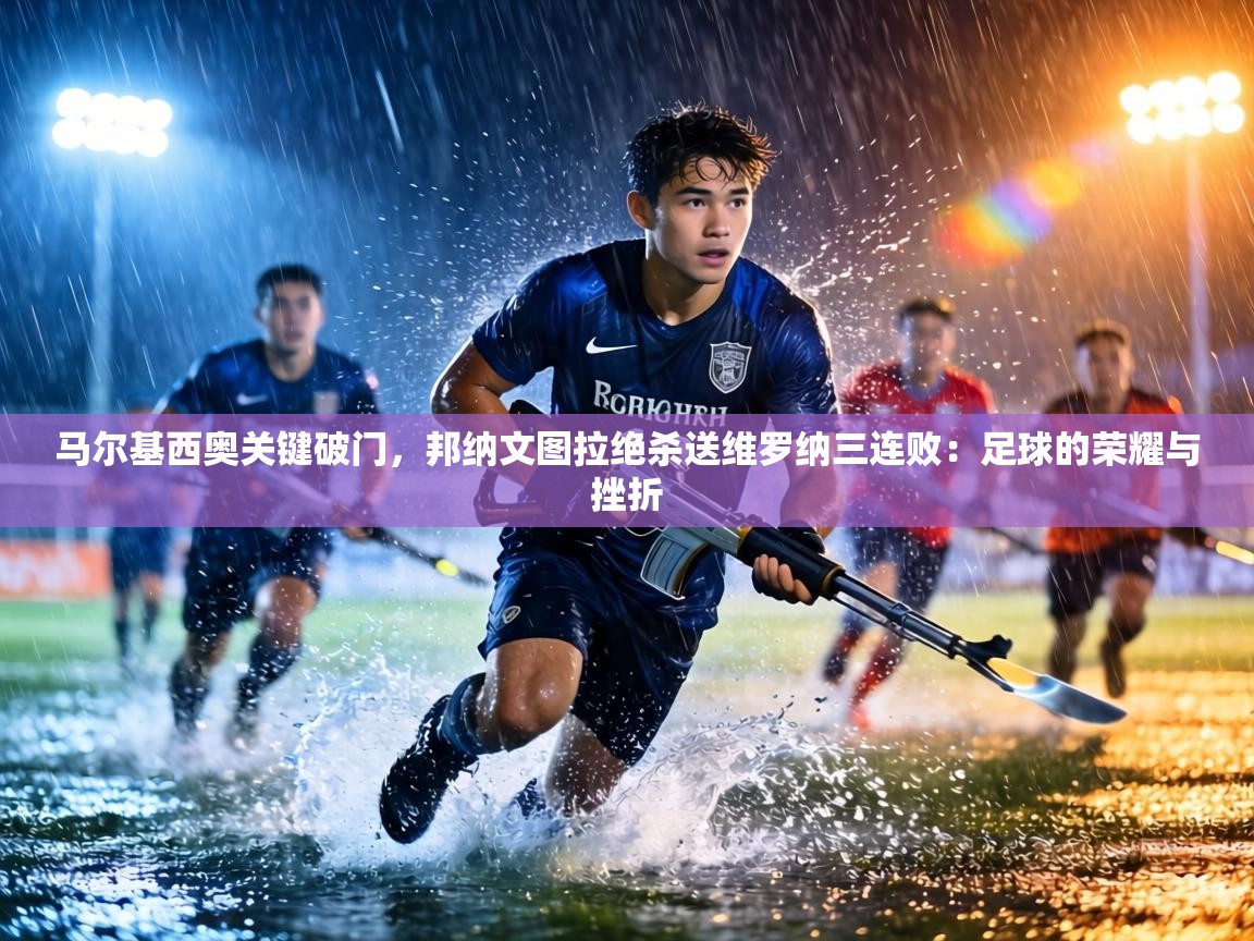 马尔基西奥关键破门,邦纳文图拉绝杀送维罗纳三连败:足球的荣耀与挫折 第2张