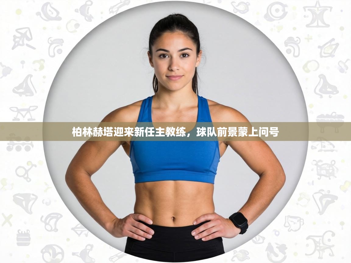 柏林赫塔迎来新任主教练,球队前景蒙上问号 第2张