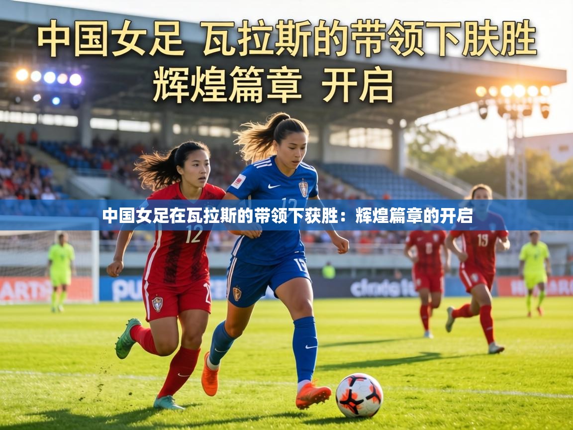 中国女足在瓦拉斯的带领下获胜:辉煌篇章的开启 第1张